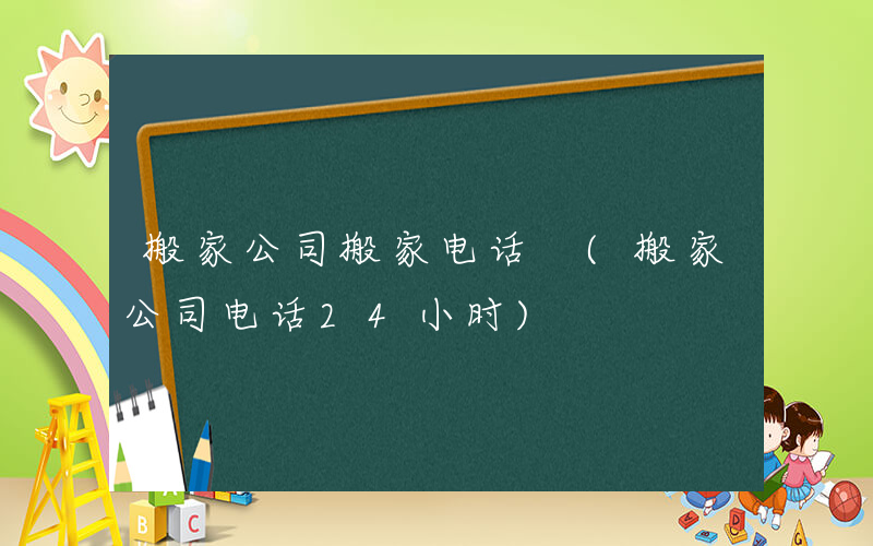 搬家公司搬家电话 (搬家公司电话24小时)